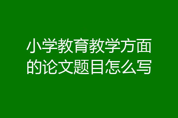 小学教育教学方面的论文题目怎么写
