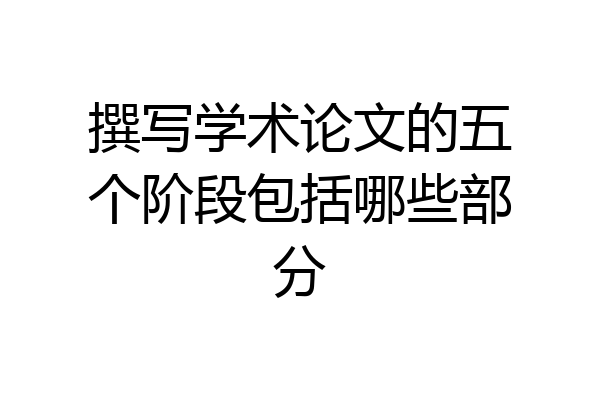 撰写学术论文的五个阶段包括哪些部分