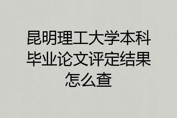 昆明理工大学本科毕业论文评定结果怎么查