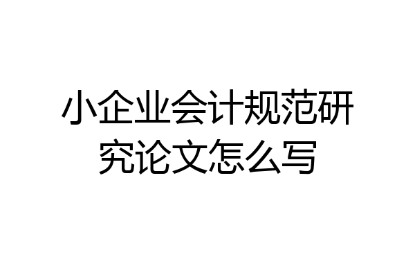 小企业会计规范研究论文怎么写