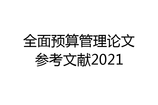 全面预算管理论文参考文献2021