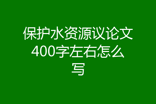 保护水资源议论文400字左右怎么写