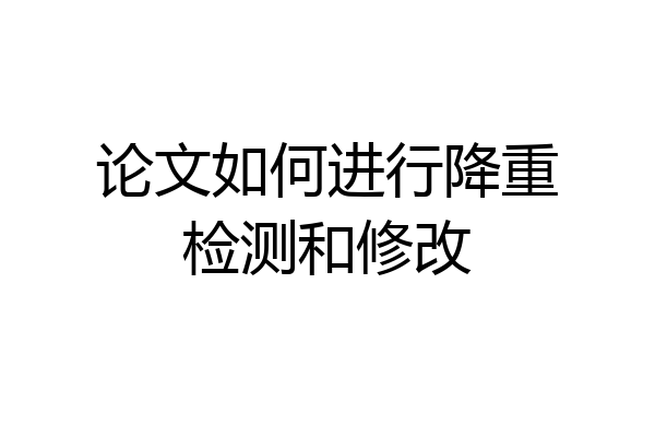 论文如何进行降重检测和修改