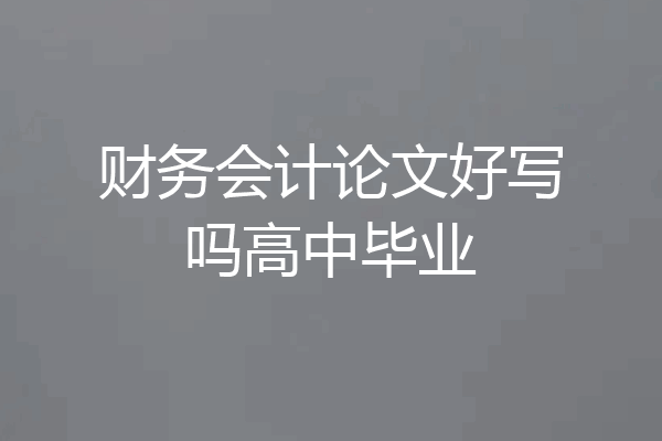 财务会计论文好写吗高中毕业
