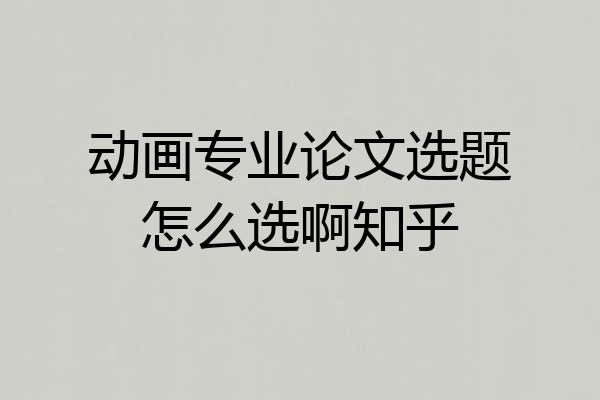 动画专业论文选题怎么选啊知乎