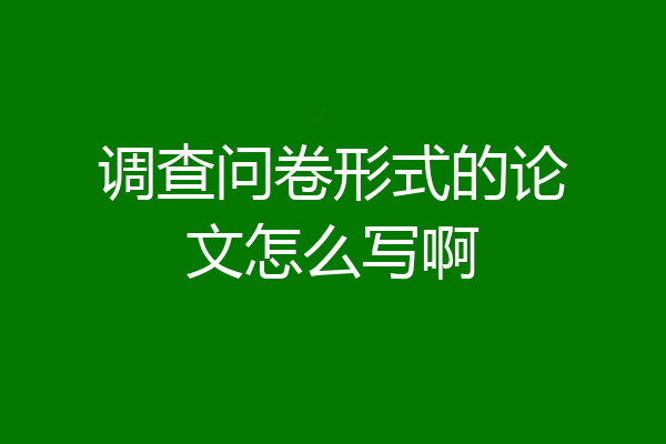 调查问卷形式的论文怎么写啊
