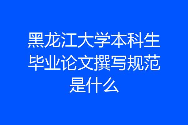 黑龙江大学本科生毕业论文撰写规范是什么