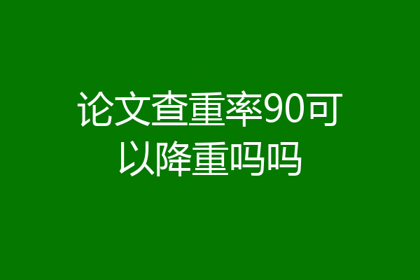 论文查重率90可以降重吗吗