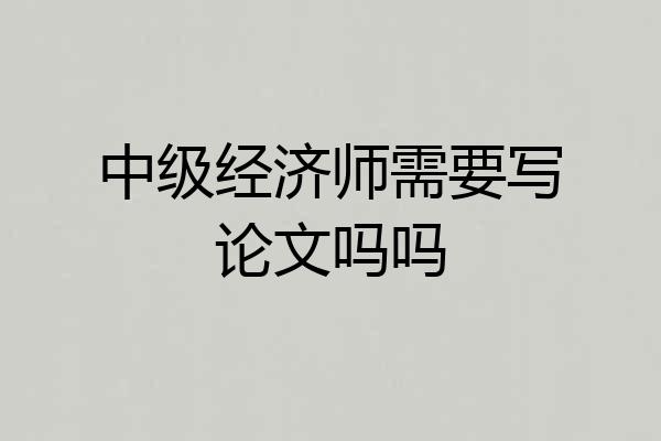 中级经济师需要写论文吗吗