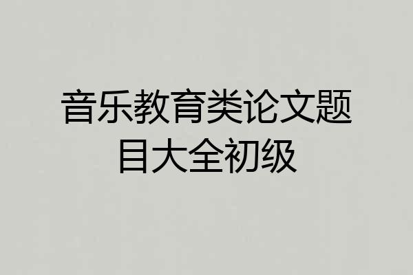 音乐教育类论文题目大全初级