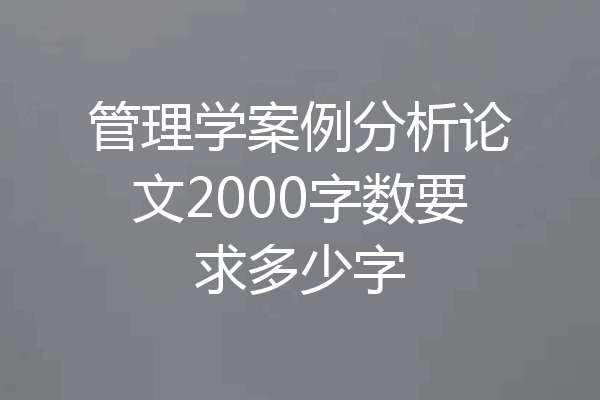 管理学案例分析论文2000字数要求多少字