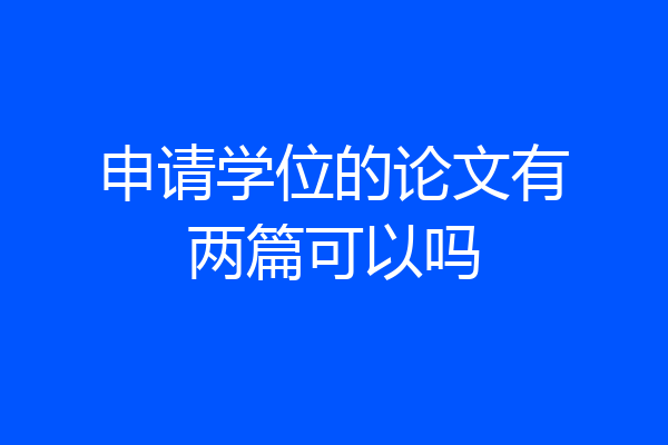 申请学位的论文有两篇可以吗