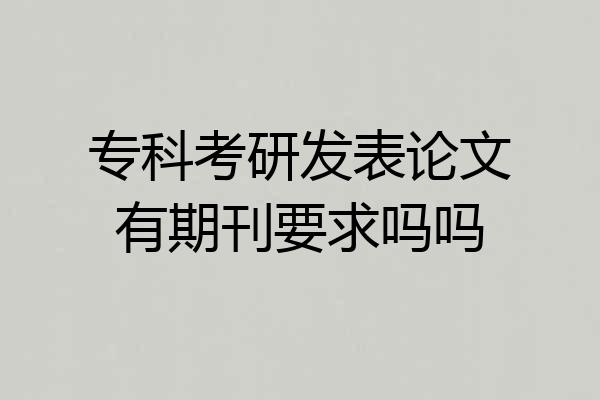 专科考研发表论文有期刊要求吗吗