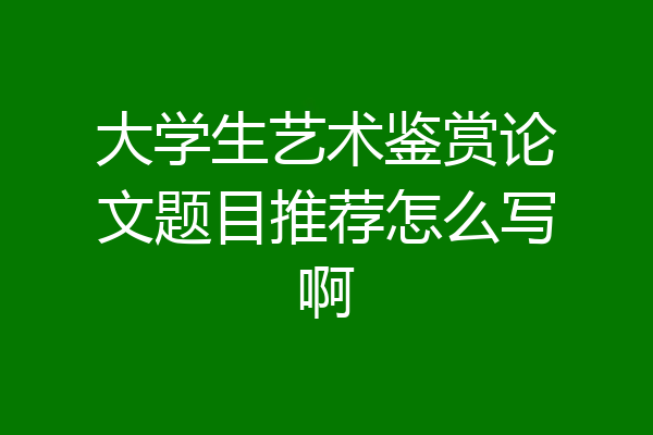 大学生艺术鉴赏论文题目推荐怎么写啊