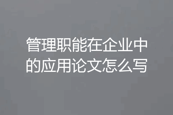 管理职能在企业中的应用论文怎么写