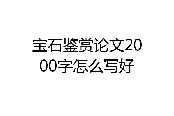 宝石鉴赏论文2000字怎么写好
