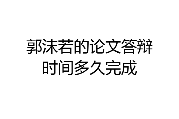 郭沫若的论文答辩时间多久完成