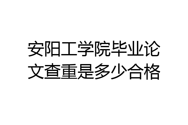 安阳工学院毕业论文查重是多少合格