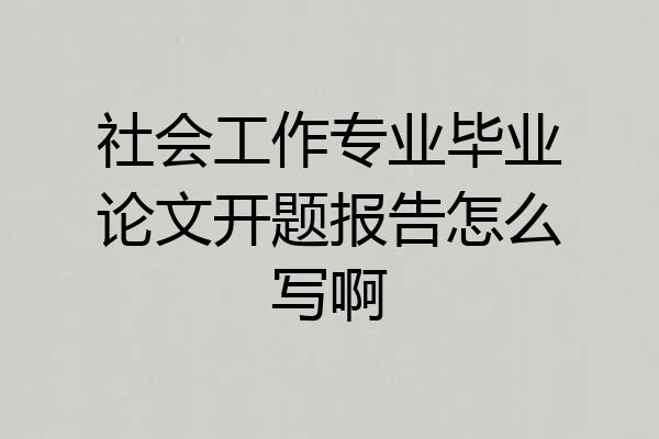 社会工作专业毕业论文开题报告怎么写啊