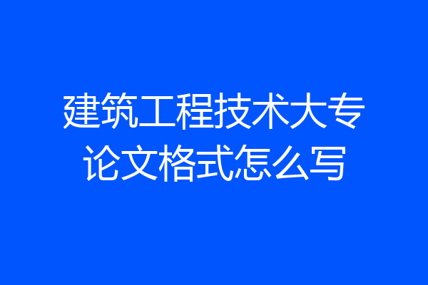 建筑工程技术大专论文格式怎么写