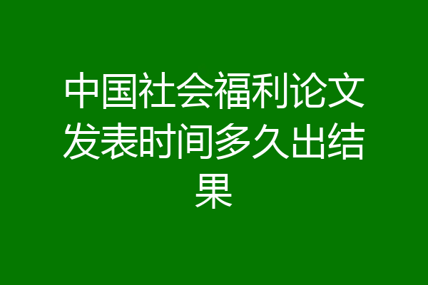 中国社会福利论文发表时间多久出结果