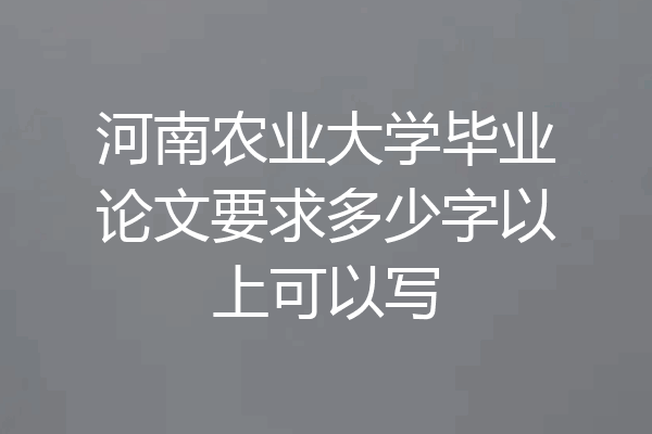 河南农业大学毕业论文要求多少字以上可以写