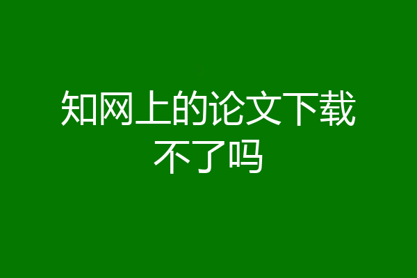 知网上的论文下载不了吗