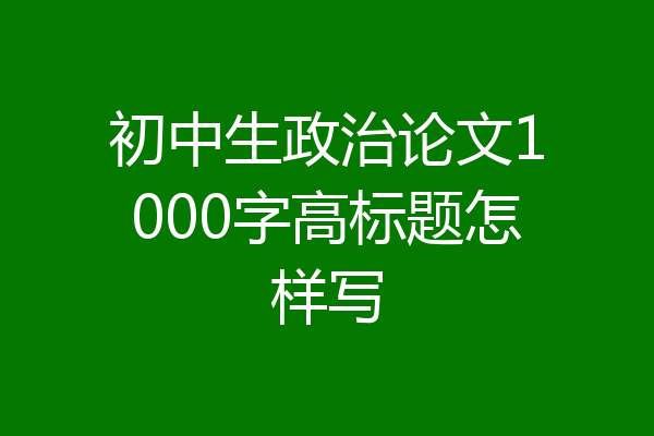 初中生政治论文1000字高标题怎样写