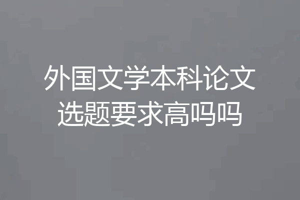 外国文学本科论文选题要求高吗吗