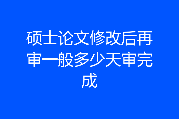 硕士论文修改后再审一般多少天审完成