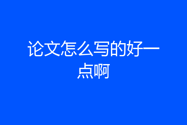 论文怎么写的好一点啊