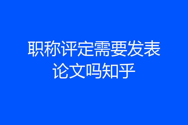 职称评定需要发表论文吗知乎