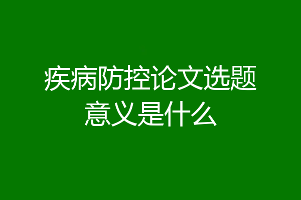 疾病防控论文选题意义是什么