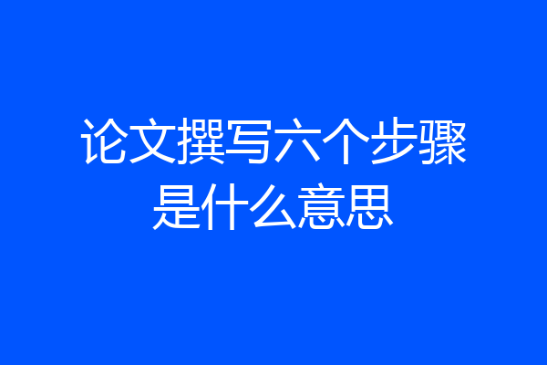 论文撰写六个步骤是什么意思