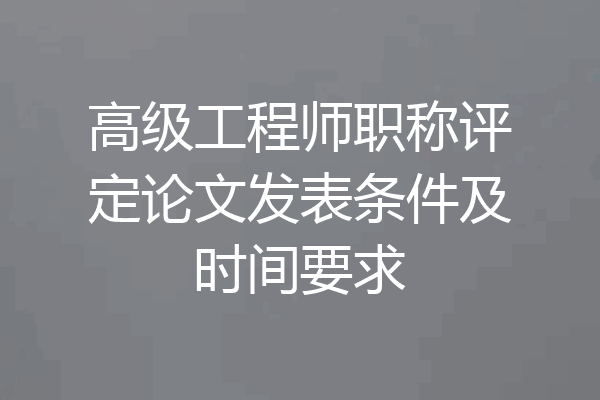 高级工程师职称评定论文发表条件及时间要求