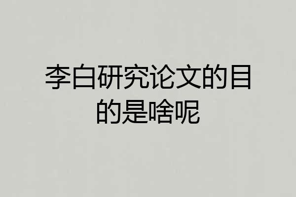 李白研究论文的目的是啥呢