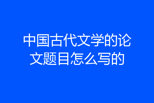 中国古代文学的论文题目怎么写的