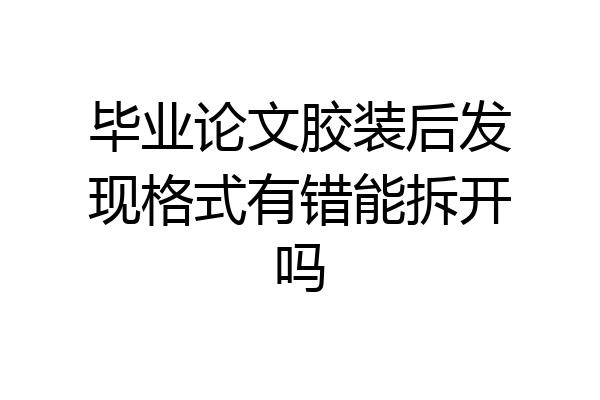 毕业论文胶装后发现格式有错能拆开吗