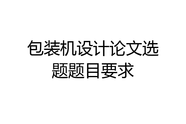 包装机设计论文选题题目要求
