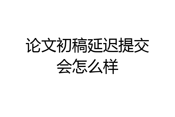 论文初稿延迟提交会怎么样