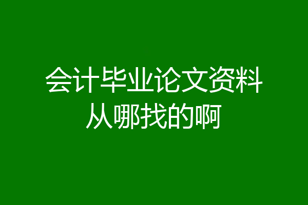 会计毕业论文资料从哪找的啊