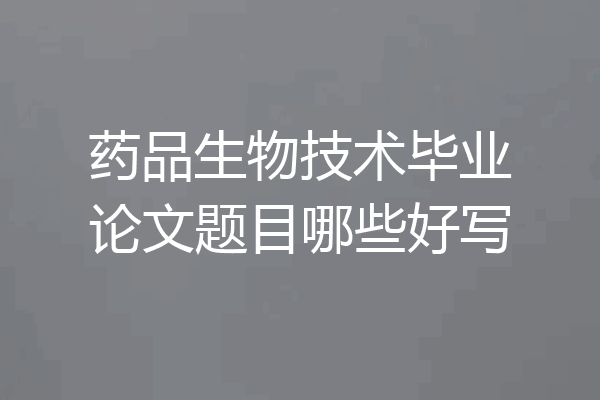 药品生物技术毕业论文题目哪些好写