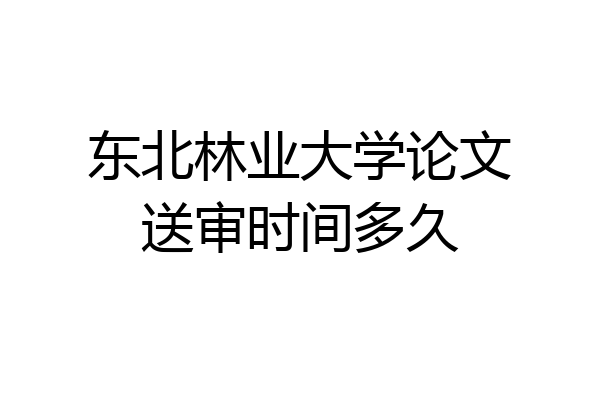 东北林业大学论文送审时间多久