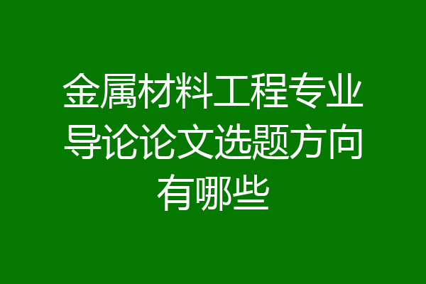 金属材料工程专业导论论文选题方向有哪些