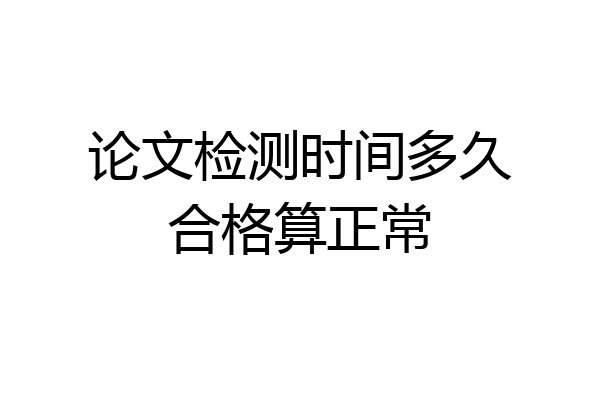 论文检测时间多久合格算正常