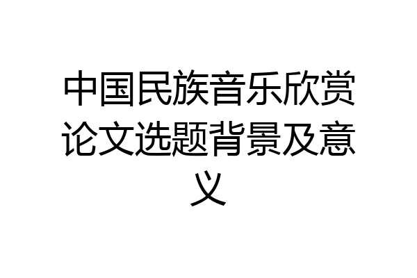 中国民族音乐欣赏论文选题背景及意义