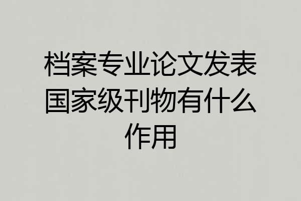 档案专业论文发表国家级刊物有什么作用