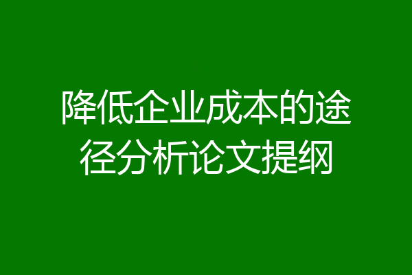 降低企业成本的途径分析论文提纲