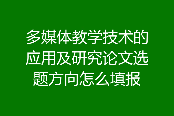 多媒体教学技术的应用及研究论文选题方向怎么填报