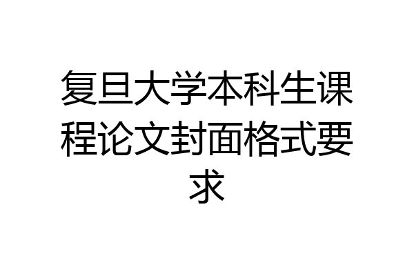 复旦大学本科生课程论文封面格式要求